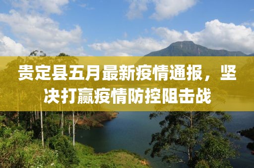 贵定县五月最新疫情通报，坚决打赢疫情防控阻击战