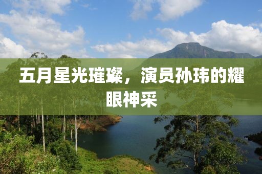 五月星光璀璨，演员孙玮的耀眼神采