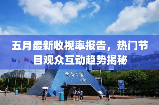 五月最新收视率报告，热门节目观众互动趋势揭秘