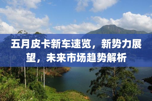 五月皮卡新车速览，新势力展望，未来市场趋势解析