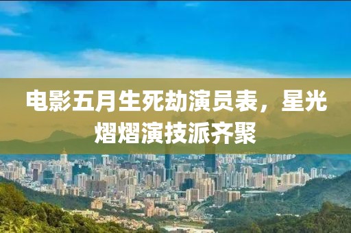 电影五月生死劫演员表，星光熠熠演技派齐聚