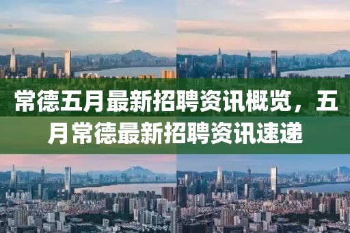 常德五月最新招聘资讯概览，五月常德最新招聘资讯速递
