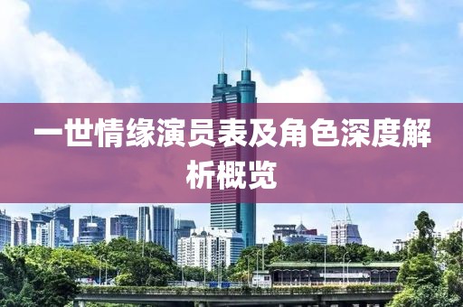 一世情缘演员表及角色深度解析概览