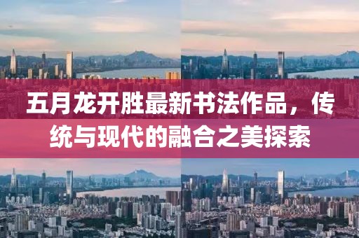 五月龙开胜最新书法作品，传统与现代的融合之美探索