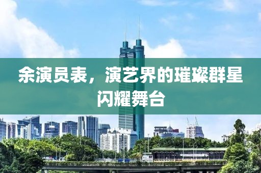 余演员表，演艺界的璀璨群星闪耀舞台