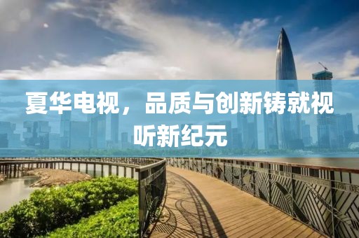 夏华电视，品质与创新铸就视听新纪元