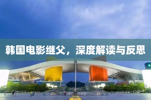 韩国电影继父，深度解读与反思