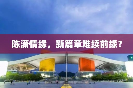 陈潇情缘，新篇章难续前缘？
