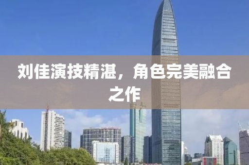 刘佳演技精湛，角色完美融合之作