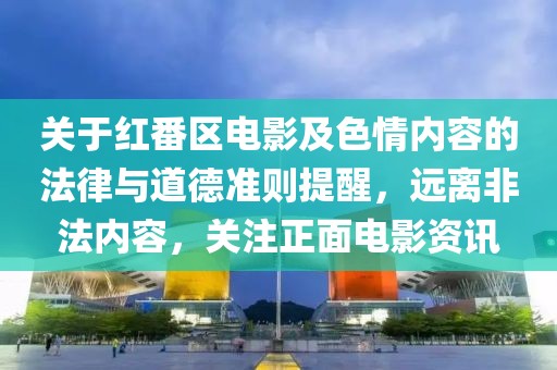 关于红番区电影及色情内容的法律与道德准则提醒，远离非法内容，关注正面电影资讯