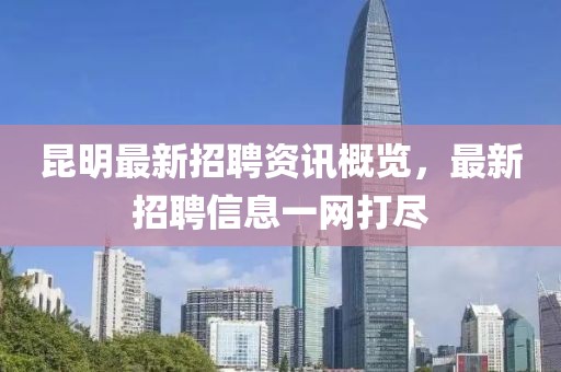 昆明最新招聘资讯概览，最新招聘信息一网打尽