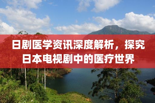 日剧医学资讯深度解析，探究日本电视剧中的医疗世界