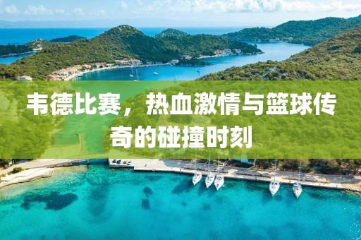 韦德比赛，热血激情与篮球传奇的碰撞时刻