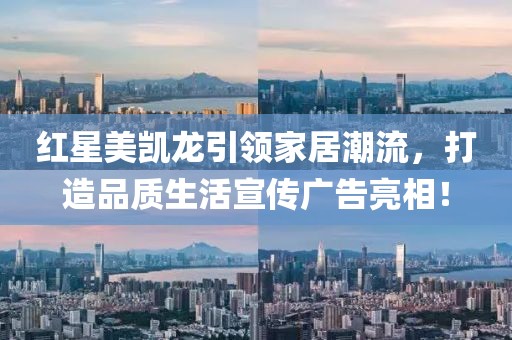 红星美凯龙引领家居潮流，打造品质生活宣传广告亮相！