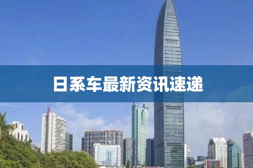日系车最新资讯速递