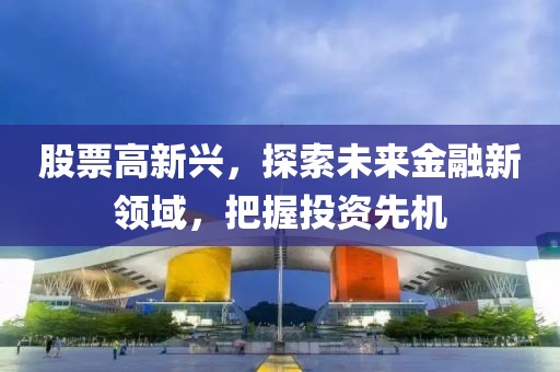 股票高新兴，探索未来金融新领域，把握投资先机