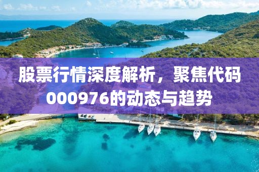 股票行情深度解析，聚焦代码000976的动态与趋势