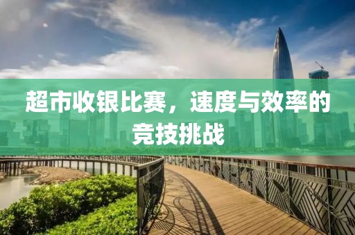 超市收银比赛，速度与效率的竞技挑战