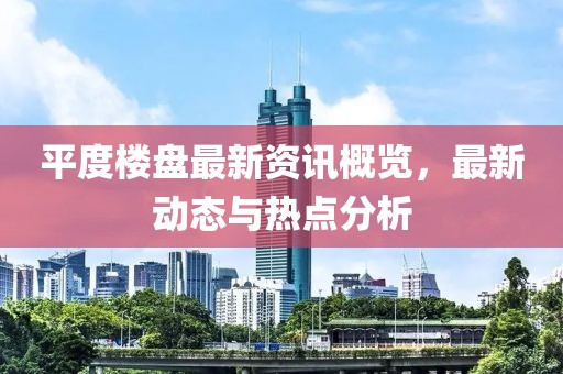 平度楼盘最新资讯概览，最新动态与热点分析