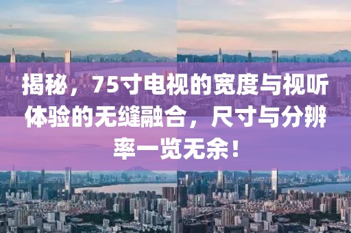 揭秘，75寸电视的宽度与视听体验的无缝融合，尺寸与分辨率一览无余！