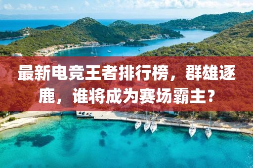 最新电竞王者排行榜，群雄逐鹿，谁将成为赛场霸主？