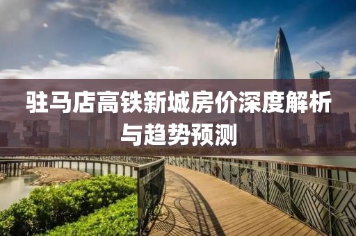 驻马店高铁新城房价深度解析与趋势预测