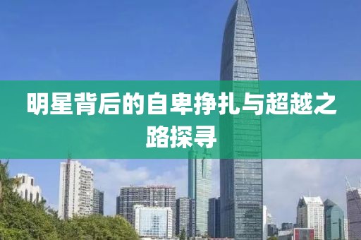 明星背后的自卑挣扎与超越之路探寻