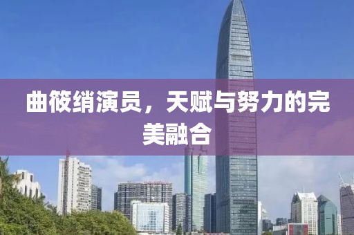 曲筱绡演员，天赋与努力的完美融合