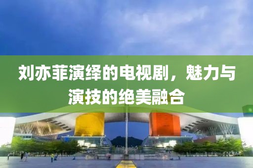 刘亦菲演绎的电视剧，魅力与演技的绝美融合