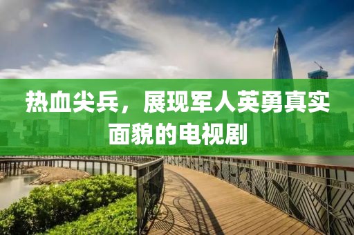 热血尖兵，展现军人英勇真实面貌的电视剧