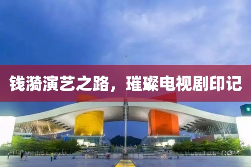 钱漪演艺之路，璀璨电视剧印记