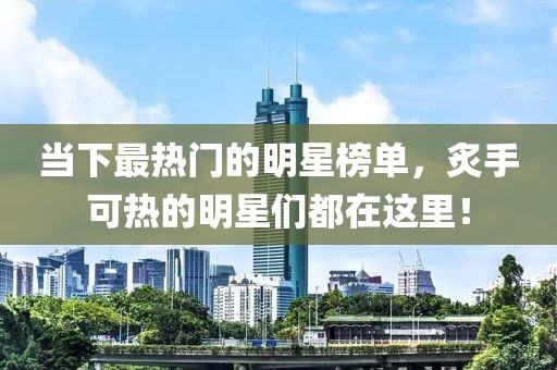 当下最热门的明星榜单，炙手可热的明星们都在这里！