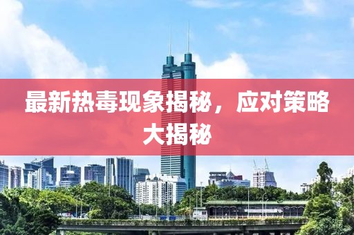 最新热毒现象揭秘，应对策略大揭秘