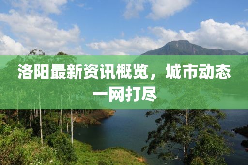 洛阳最新资讯概览，城市动态一网打尽