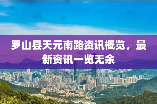 罗山县天元南路资讯概览，最新资讯一览无余