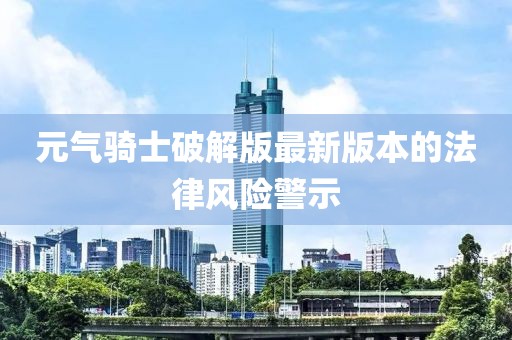 元气骑士破解版最新版本的法律风险警示