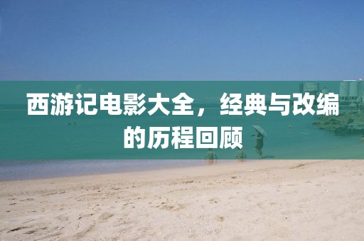 西游记电影大全，经典与改编的历程回顾