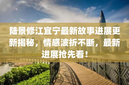 陆景修江宜宁最新故事进展更新揭秘，情感波折不断，最新进展抢先看！
