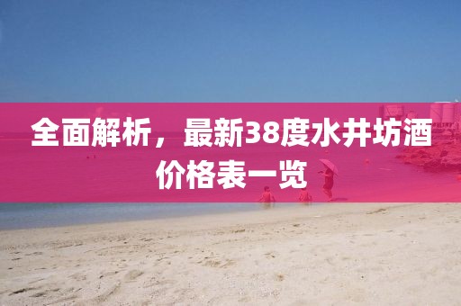 全面解析，最新38度水井坊酒价格表一览