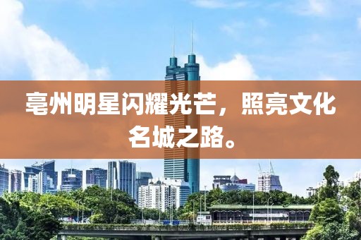 亳州明星闪耀光芒，照亮文化名城之路。