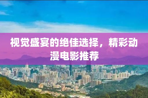 视觉盛宴的绝佳选择，精彩动漫电影推荐
