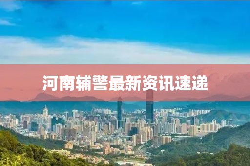 河南辅警最新资讯速递