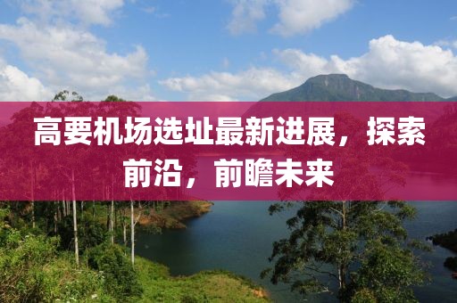 高要机场选址最新进展，探索前沿，前瞻未来