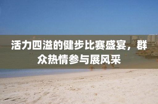 活力四溢的健步比赛盛宴，群众热情参与展风采