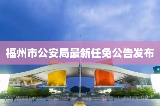 福州市公安局最新任免公告发布