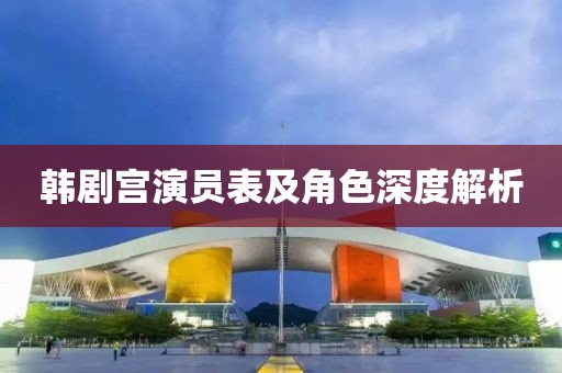 韩剧宫演员表及角色深度解析
