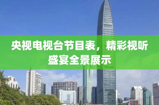 央视电视台节目表，精彩视听盛宴全景展示