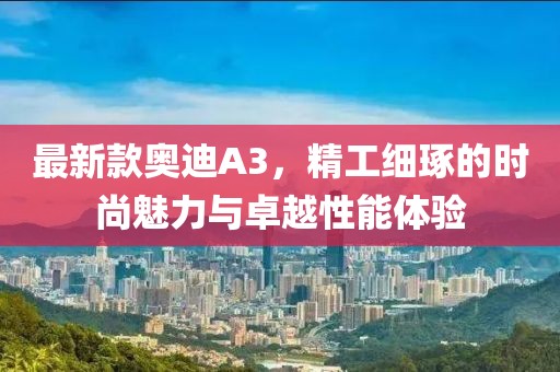 最新款奥迪A3，精工细琢的时尚魅力与卓越性能体验