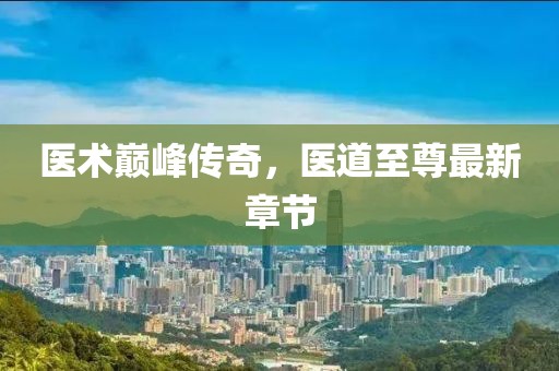 医术巅峰传奇，医道至尊最新章节