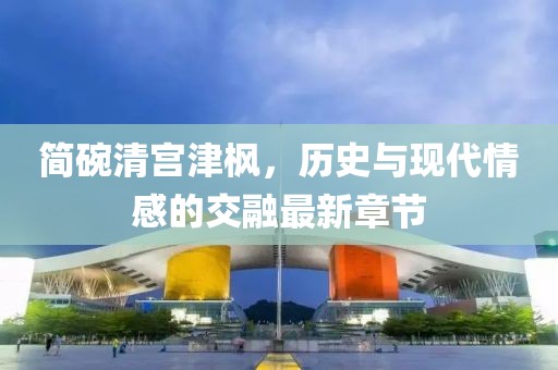 简碗清宫津枫，历史与现代情感的交融最新章节